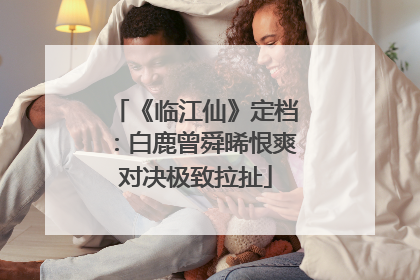 《临江仙》定档：白鹿曾舜晞恨爽对决极致拉扯