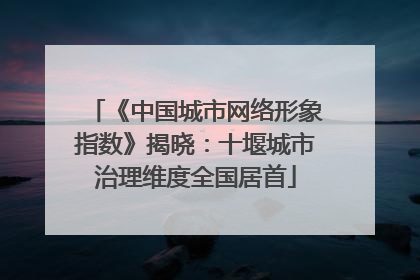 《中国城市网络形象指数》揭晓：十堰城市治理维度全国居首