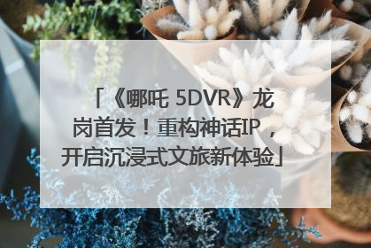 《哪吒 5DVR》龙岗首发！重构神话IP，开启沉浸式文旅新体验