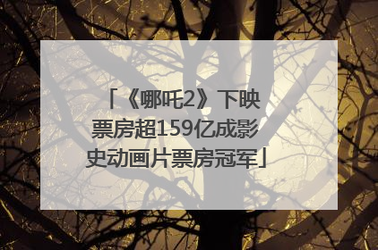 《哪吒2》下映 票房超159亿成影史动画片票房冠军