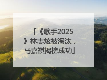 《歌手2025》林志炫被淘汰，马嘉祺揭榜成功