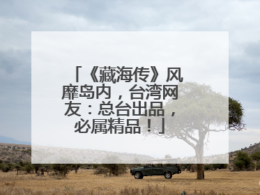 《藏海传》风靡岛内，台湾网友：总台出品，必属精品！