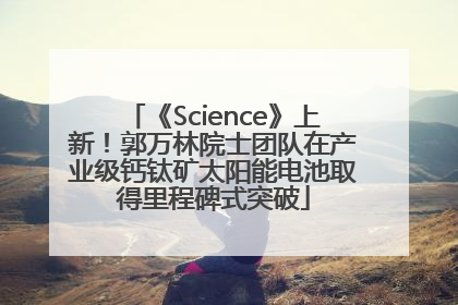 《Science》上新！郭万林院士团队在产业级钙钛矿太阳能电池取得里程碑式突破