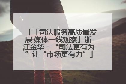 「司法服务高质量发展·媒体一线观察」浙江金华：“司法更有为”让“市场更有力”
