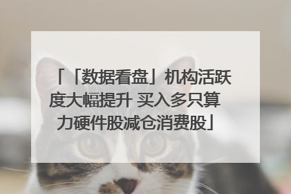 「数据看盘」机构活跃度大幅提升 买入多只算力硬件股减仓消费股