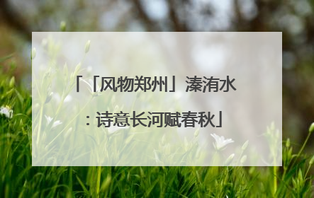 「风物郑州」溱洧水：诗意长河赋春秋