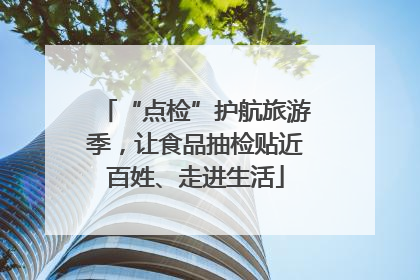 “点检”护航旅游季，让食品抽检贴近百姓、走进生活