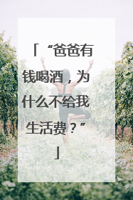 “爸爸有钱喝酒，为什么不给我生活费？”