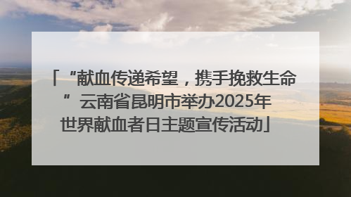 “献血传递希望，携手挽救生命 ”云南省昆明市举办2025年世界献血者日主题宣传活动