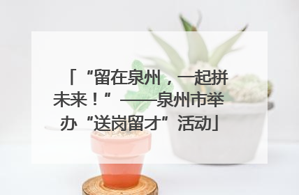 “留在泉州，一起拼未来！”——泉州市举办“送岗留才”活动