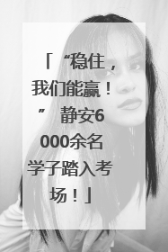“稳住，我们能赢！” 静安6000余名学子踏入考场！