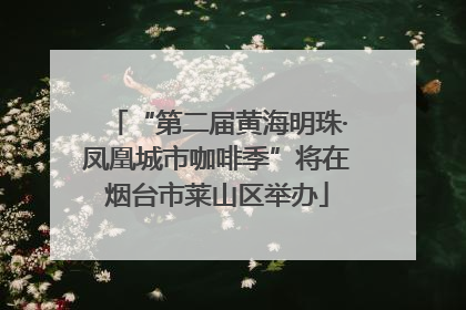 “第二届黄海明珠·凤凰城市咖啡季”将在烟台市莱山区举办