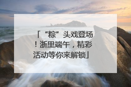 “粽”头戏登场！浙里端午，精彩活动等你来解锁
