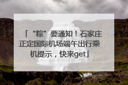 “粽”要通知！石家庄正定国际机场端午出行乘机提示，快来get