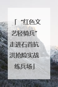 “红色文艺轻骑兵”走进石首抗洪抢险实战练兵场