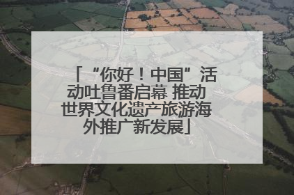 “你好！中国”活动吐鲁番启幕 推动世界文化遗产旅游海外推广新发展