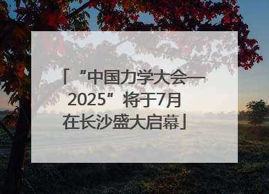 “中国力学大会—2025”将于7月在长沙盛大启幕