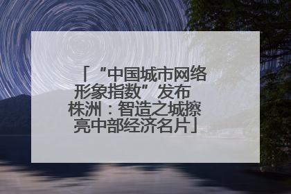 “中国城市网络形象指数”发布 株洲：智造之城擦亮中部经济名片