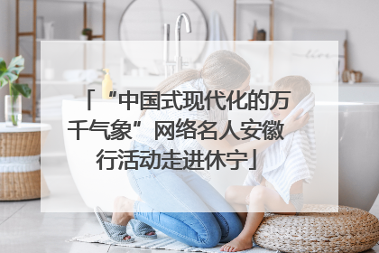 “中国式现代化的万千气象”网络名人安徽行活动走进休宁