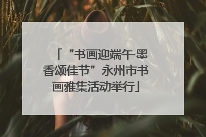 “书画迎端午·墨香颂佳节”永州市书画雅集活动举行