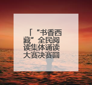 “书香西藏”全民阅读集体诵读大赛决赛圆满举办