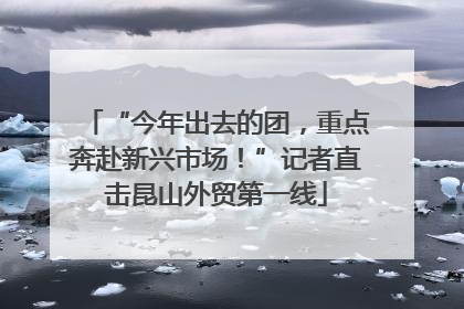 “今年出去的团，重点奔赴新兴市场！”记者直击昆山外贸第一线
