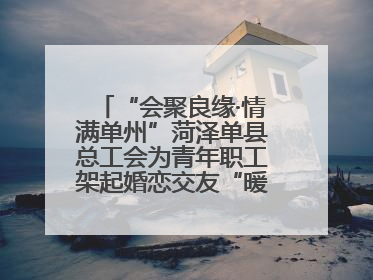 “会聚良缘·情满单州”菏泽单县总工会为青年职工架起婚恋交友“暖心桥”