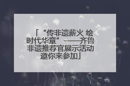 “传非遗薪火 绘时代华章”——齐鲁非遗推荐官展示活动邀你来参加