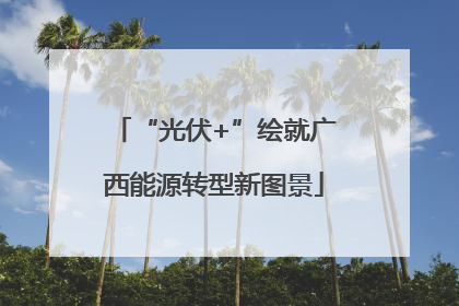 “光伏+”绘就广西能源转型新图景