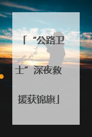 “公路卫士”深夜救援获锦旗