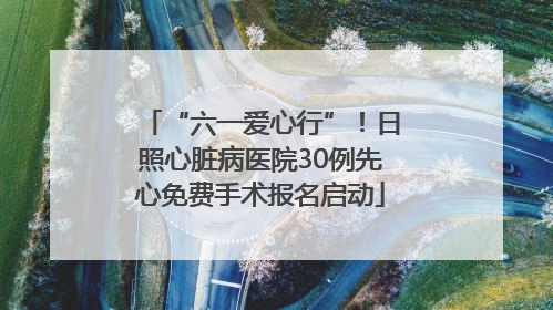 “六一爱心行”！日照心脏病医院30例先心免费手术报名启动