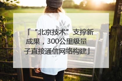 “北京技术”支撑新成果，300公里级量子直接通信网络构建
