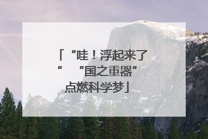 “哇！浮起来了” “国之重器”点燃科学梦