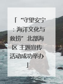 “守望安宁：海洋文化与救捞”北部海区 主题宣传活动成功举办