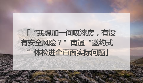 “我想加一间喷漆房，有没有安全风险？”南通“邀约式”体检进企直面实际问题