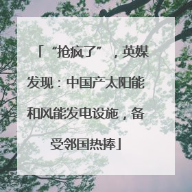 “抢疯了”，英媒发现：中国产太阳能和风能发电设施，备受邻国热捧