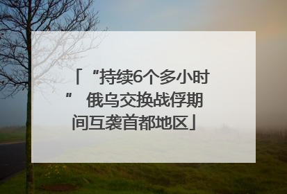 “持续6个多小时” 俄乌交换战俘期间互袭首都地区
