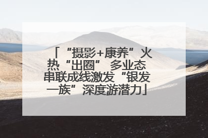 “摄影+康养”火热“出圈” 多业态串联成线激发“银发一族”深度游潜力