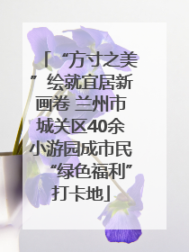 “方寸之美”绘就宜居新画卷 兰州市城关区40余小游园成市民“绿色福利”打卡地