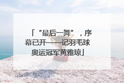 “最后一舞”，序幕已开——记羽毛球奥运冠军黄雅琼