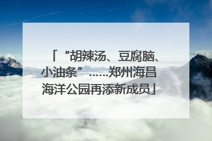 “胡辣汤、豆腐脑、小油条”……郑州海昌海洋公园再添新成员