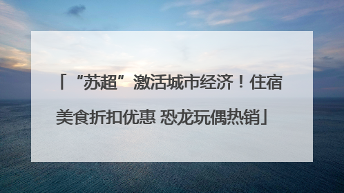 “苏超”激活城市经济！住宿美食折扣优惠 恐龙玩偶热销