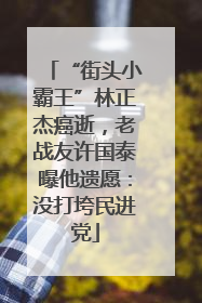 “街头小霸王”林正杰癌逝，老战友许国泰曝他遗愿：没打垮民进党