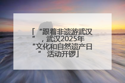 “跟着非遗游武汉”，武汉2025年“文化和自然遗产日” 活动开锣