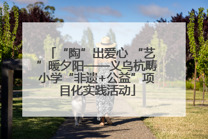 “陶”出爱心 “艺”暖夕阳——义乌杭畴小学“非遗+公益”项目化实践活动