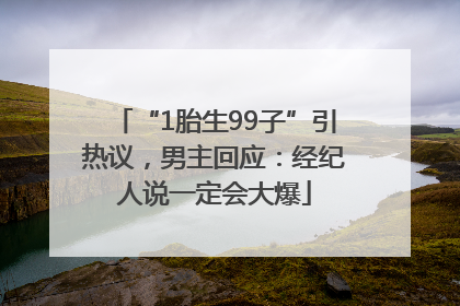 “1胎生99子”引热议，男主回应：经纪人说一定会大爆