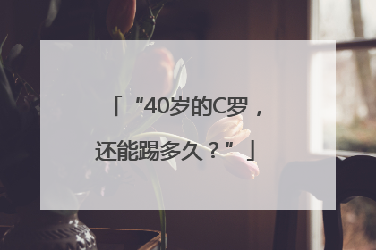 “40岁的C罗，还能踢多久？”