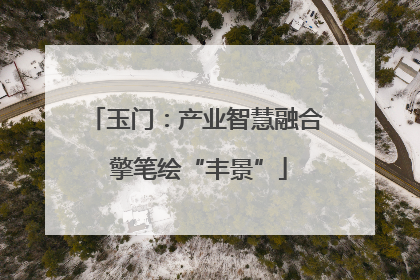 玉门：产业智慧融合 擎笔绘“丰景”