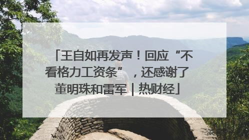 王自如再发声！回应“不看格力工资条”，还感谢了董明珠和雷军｜热财经