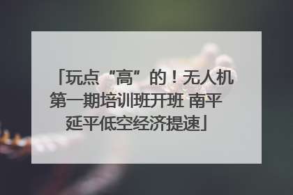 玩点“高”的！无人机第一期培训班开班 南平延平低空经济提速
